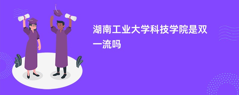 湖南工业大学科技学院是双一流吗