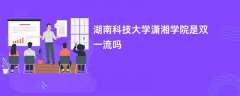 湖南科技大学潇湘学院是双一流大学吗?附优势学科