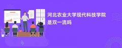 河北农业大学现代科技学院是双一流大学吗?附优势学科