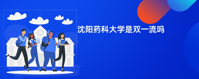 沈阳药科大学是双一流大学吗？附优势学科