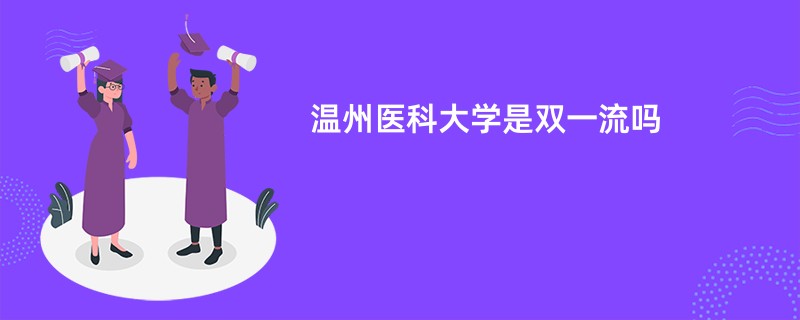 温州医科大学是双一流大学吗？附优势学科