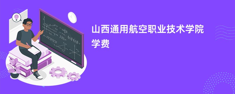 山西通用航空职业技术学院学费