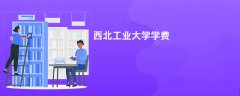 西北工业大学学费多少钱一年(2026收费标准明细)