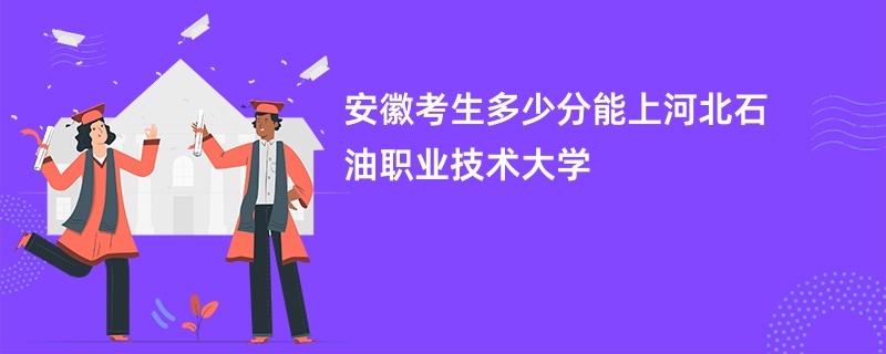 安徽考生多少分能上河北石油职业技术大学