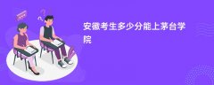 安徽高考多少分可以上茅台学院(2026录取分数线预测)