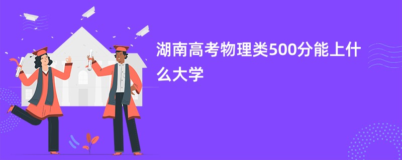 湖南高考物理类500分能上什么大学