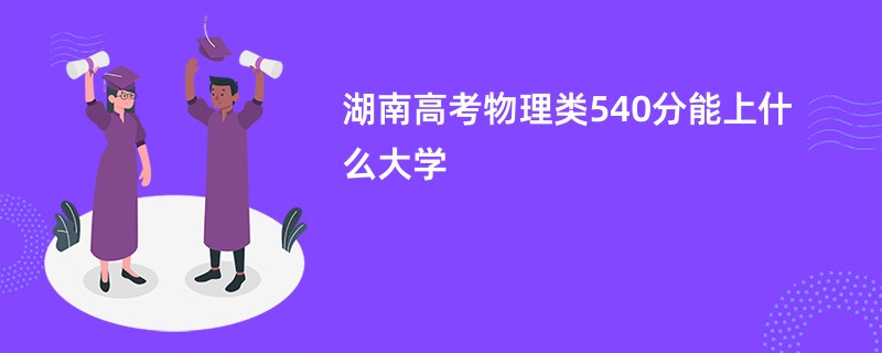 湖南高考物理类540分能上什么大学