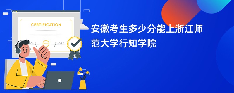 安徽考生多少分能上浙江师范大学行知学院