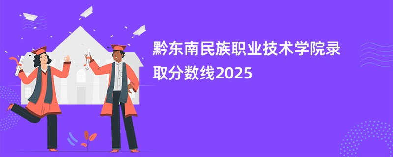 黔东南民族职业技术学院录取分数线2025