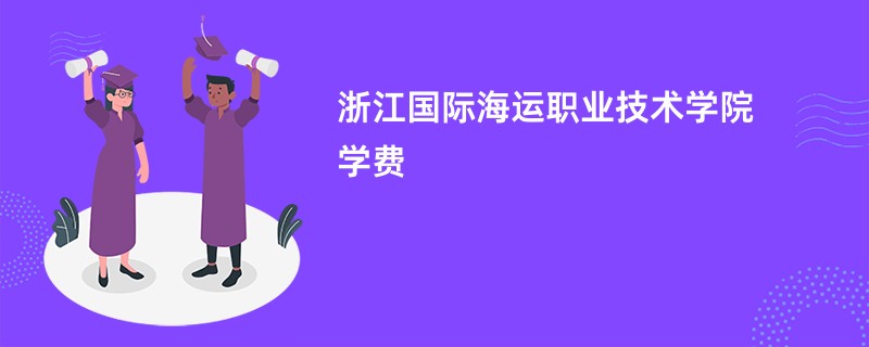 浙江国际海运职业技术学院学费一年多少钱（2026收费标准明细）