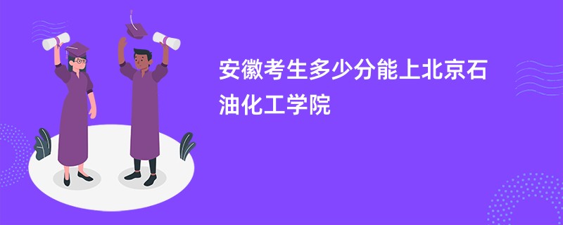 安徽考生多少分能上北京石油化工学院