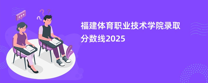 福建体育职业技术学院录取分数线2025
