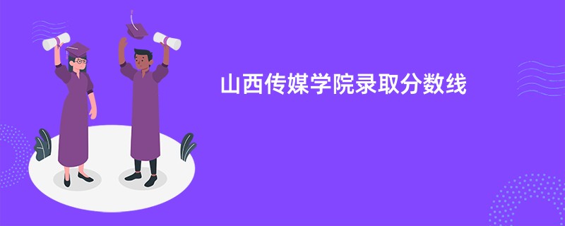 山西传媒学院录取分数线