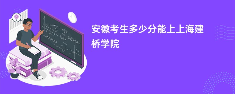 安徽考生多少分能上上海建桥学院