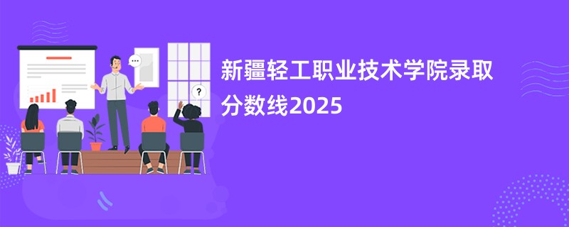 新疆轻工职业技术学院录取分数线2025