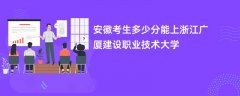 安徽高考多少分可以上浙江广厦建设职业技术大学(2026录取分数线预测)
