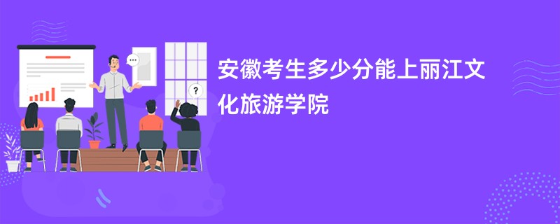 安徽考生多少分能上丽江文化旅游学院