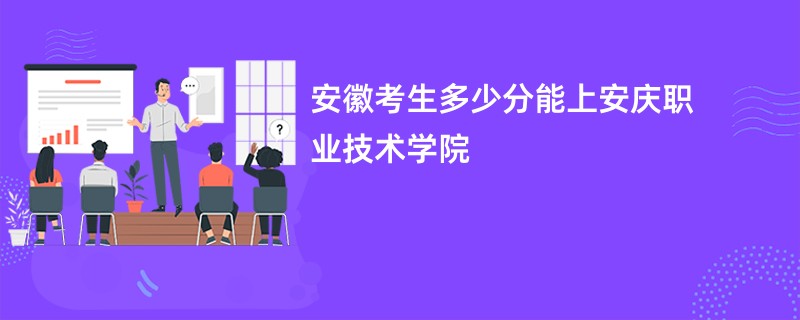 安徽考生多少分能上安庆职业技术学院