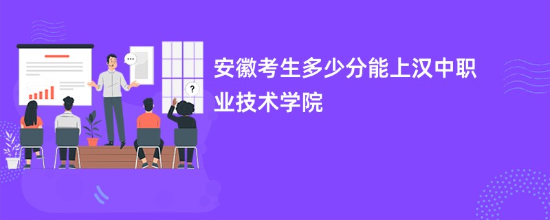 安徽考生多少分能上汉中职业技术学院