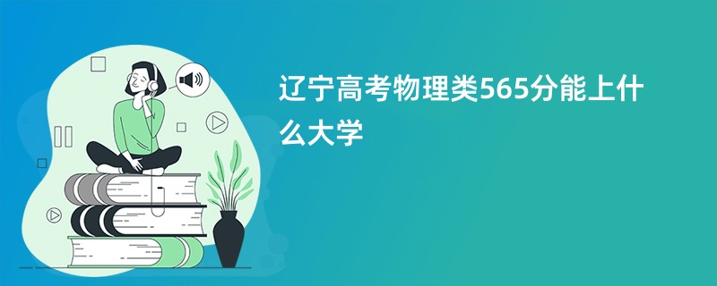 辽宁高考物理类565分能上什么大学