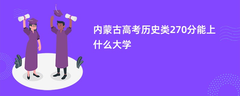 内蒙古高考历史类270分能上什么大学