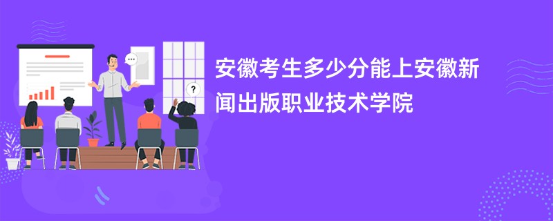 安徽考生多少分能上安徽新闻出版职业技术学院