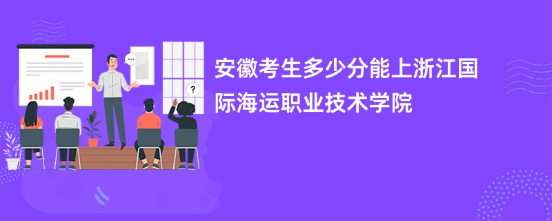安徽考生多少分能上浙江国际海运职业技术学院