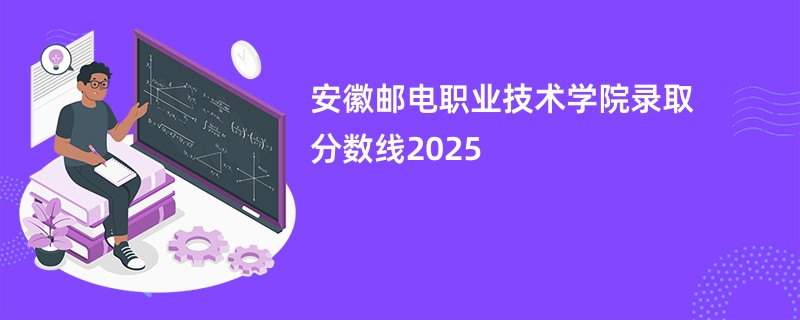 安徽邮电职业技术学院录取分数线2025