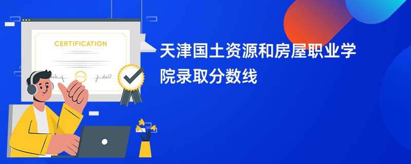 天津国土资源和房屋职业学院录取分数线