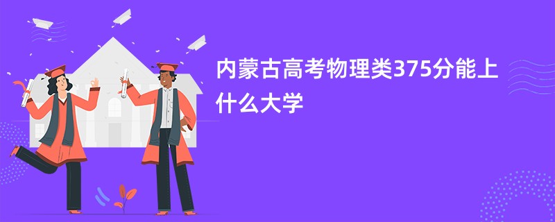 内蒙古高考物理类375分能上什么大学