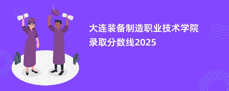 大连装备制造职业技术学院录取分数线2025