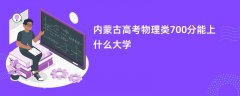 2026内蒙古高考700分左右物理类能上哪些大学(报考推荐)