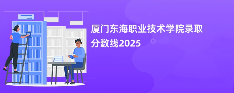 厦门东海职业技术学院录取分数线2025