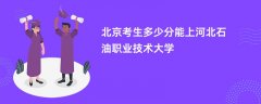 北京高考多少分可以上河北石油职业技术大学(2026录取分数线预测)