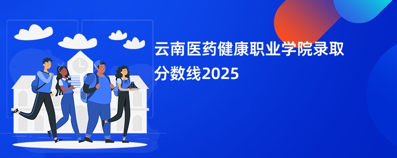 云南医药健康职业学院录取分数线2025