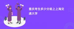 2026重庆高考多少分可以上上海交通大学(录取分数线预测)