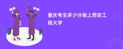 2026重庆高考多少分能上西安工程大学(录取分数线预测)