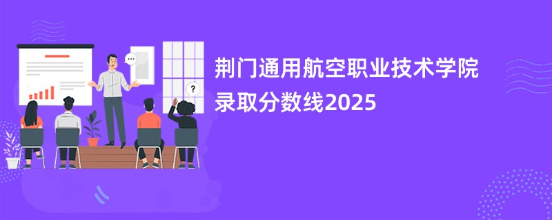 荆门通用航空职业技术学院录取分数线2025