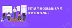 荆门通用航空职业技术学院录取分数线2026是多少【最新公布】