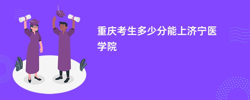 重庆考生多少分能上济宁医学院