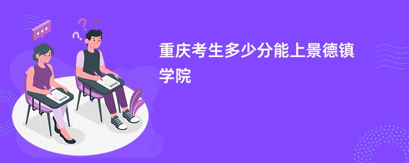 重庆考生多少分能上景德镇学院