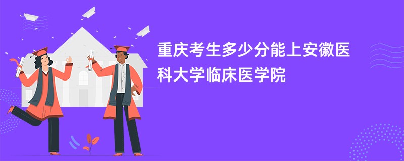 重庆考生多少分能上安徽医科大学临床医学院
