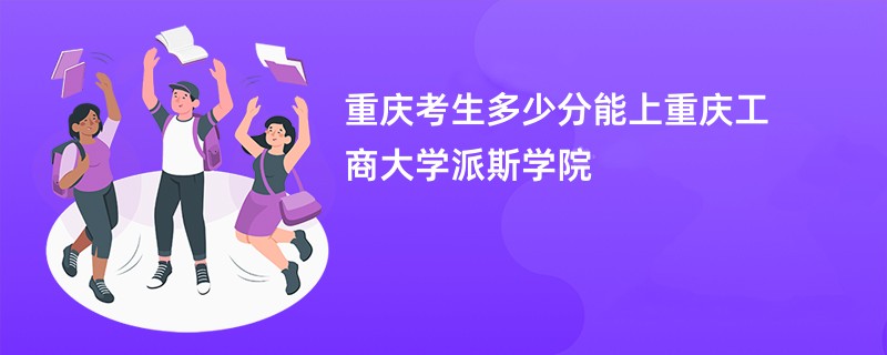 重庆考生多少分能上重庆工商大学派斯学院