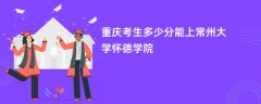 2026重庆高考多少分能上常州大学怀德学院(录取分数线预测)