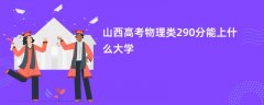 山西高考290分左右物理类能上什么样的大学（2026报考推荐）