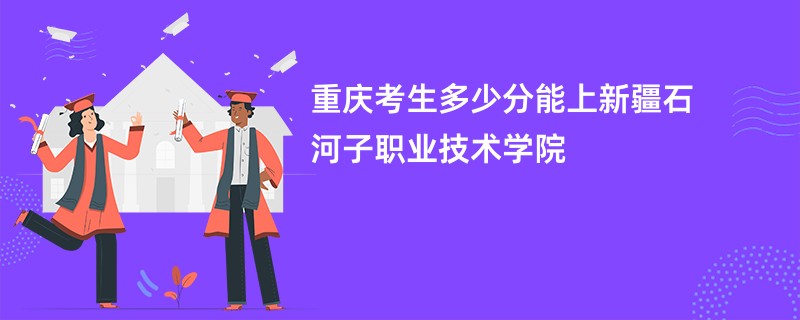 重庆考生多少分能上新疆石河子职业技术学院