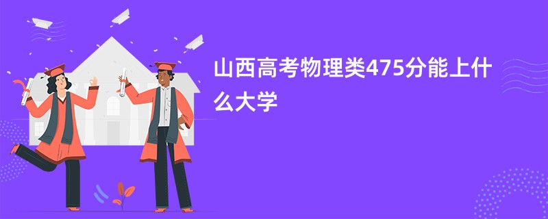 山西高考物理类475分能上什么大学