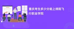 2026重庆高考多少分能上绵阳飞行职业学院(录取分数线预测)
