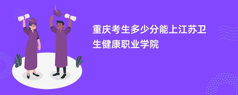重庆考生多少分能上江苏卫生健康职业学院
