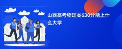 山西高考630分左右物理类能上什么大学(2026报考推荐)